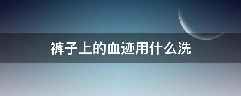 裤子上的血迹用什么洗（裤子血迹怎么洗）