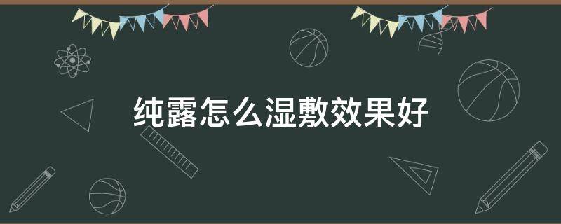 纯露怎么湿敷效果好（纯露可以直接湿敷吗）