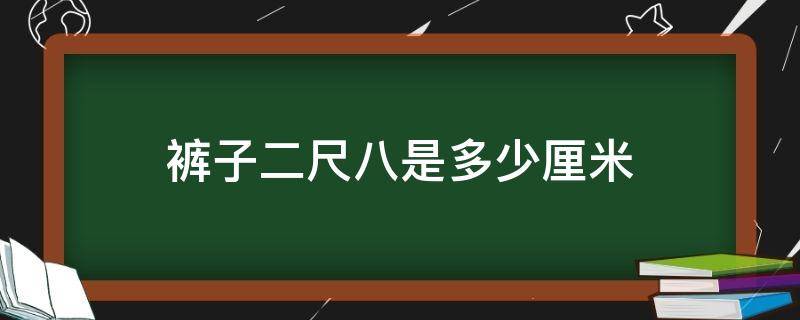 裤子二尺八是多少厘米（2尺8的裤子有多长）