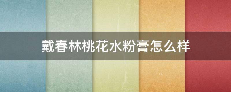 戴春林桃花水粉膏怎么样（戴春林水粉膏成分分析）