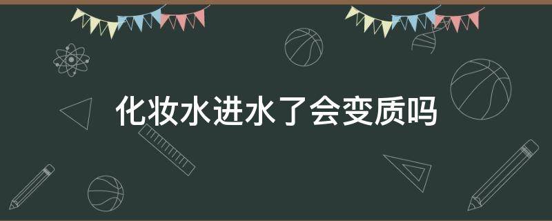 化妆水进水了会变质吗（化妆水进水了还能用吗）