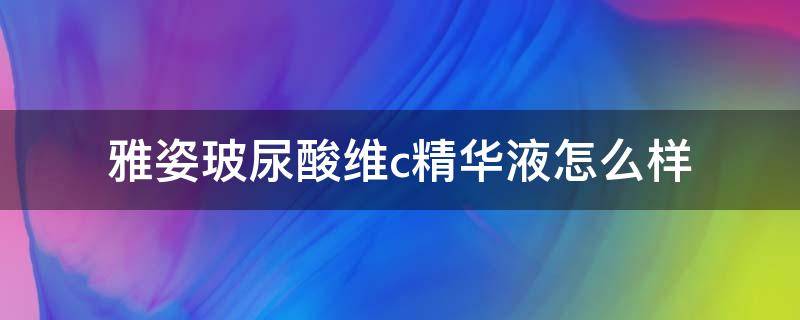 雅姿玻尿酸维c精华液怎么样 雅姿玻尿酸维c精华液好吗