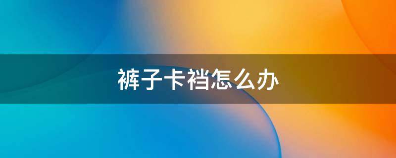 裤子卡裆怎么办（裤子卡裆怎么办可以改吗）