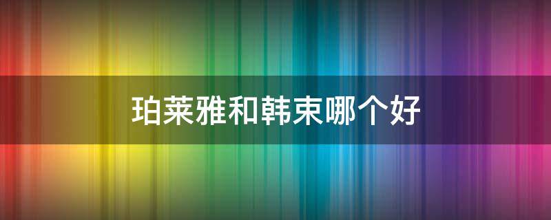 珀莱雅和韩束哪个好（珀莱雅和韩束哪个更大牌一点）