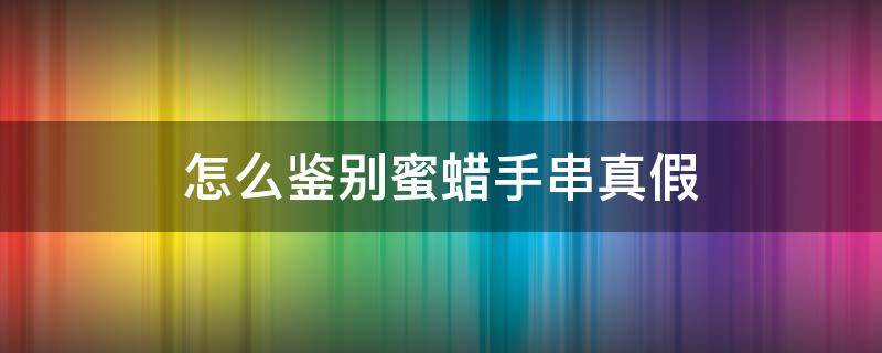 怎么鉴别蜜蜡手串真假（蜜蜡手串真假识别方法）