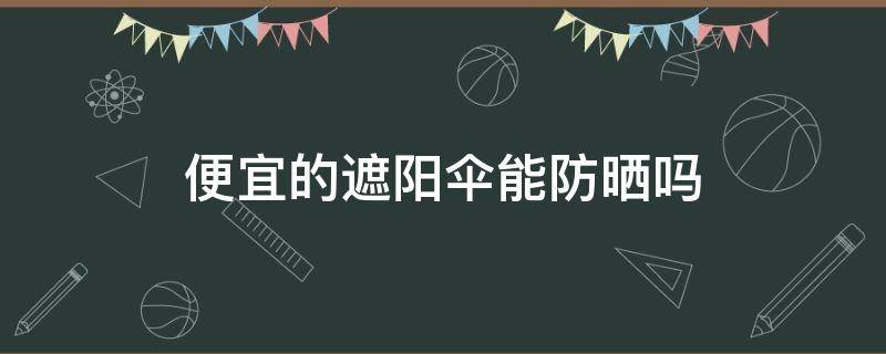 便宜的遮阳伞能防晒吗（便宜的太阳伞能防晒吗）