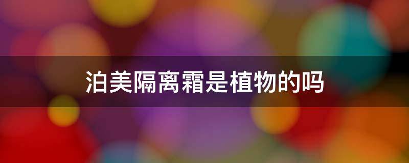 泊美隔离霜是植物的吗（泊美隔离霜有防晒功能吗）
