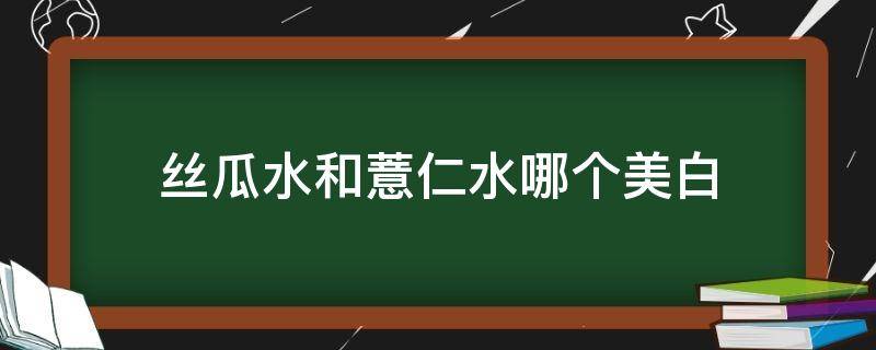 丝瓜水和薏仁水哪个美白（薏仁水和丝瓜水哪个好用）