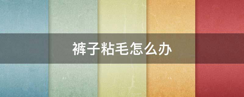 裤子粘毛怎么办 裤子粘毛如何彻底解决