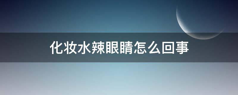 化妆水辣眼睛怎么回事（化妆品水辣眼睛怎么回事）