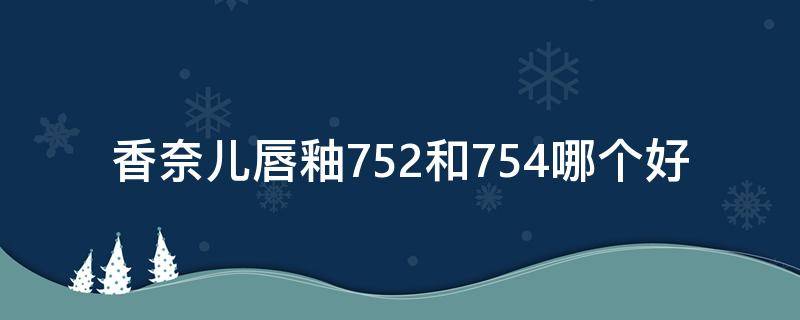 香奈儿唇釉752和754哪个好 香奈儿752唇釉怎么样