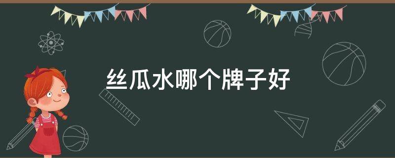 丝瓜水哪个牌子好（丝瓜水哪个牌子好丝瓜水好用吗）