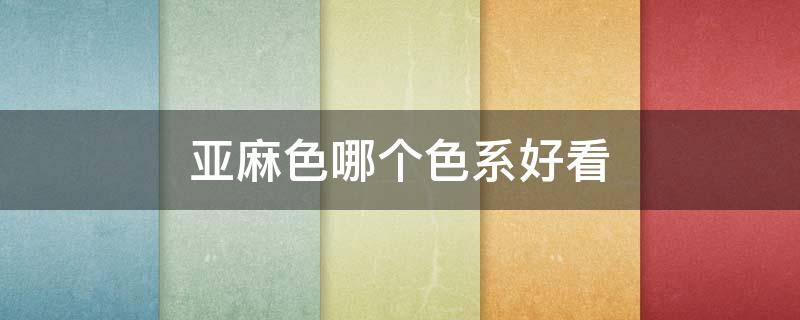 亚麻色哪个色系好看（亚麻色系有哪些）