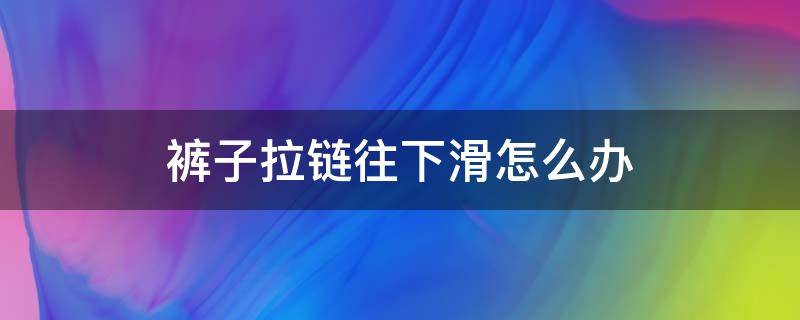 裤子拉链往下滑怎么办（裤子拉链下滑怎么回事）
