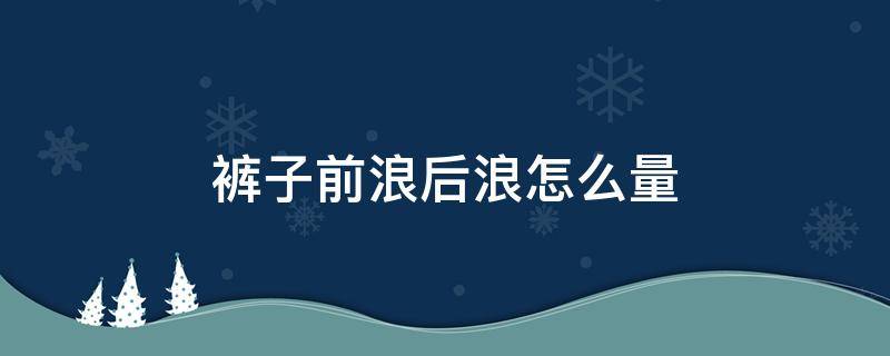 裤子前浪后浪怎么量 裤子前浪和后浪怎么量