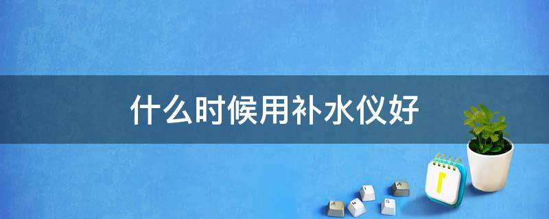 什么时候用补水仪好 补水仪补几分钟效果好