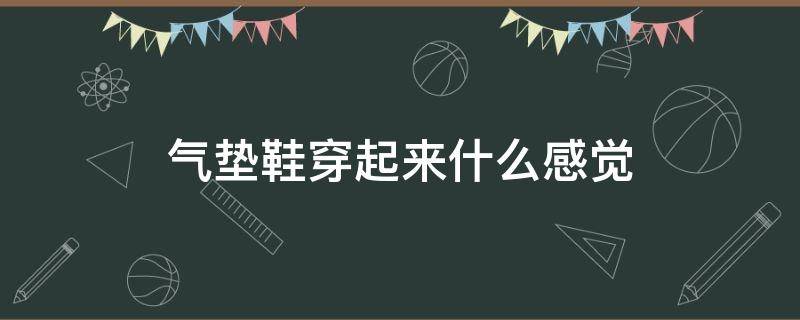 气垫鞋穿起来什么感觉（气垫鞋穿起来是什么感觉）