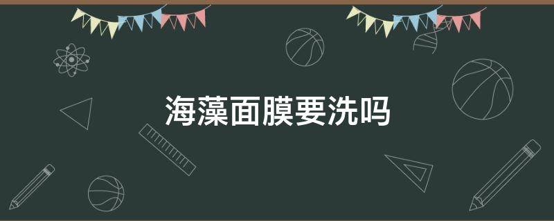 海藻面膜要洗吗（海藻面膜做完用不用洗）