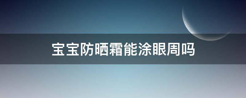 宝宝防晒霜能涂眼周吗（防晒霜可以直接涂眼周吗）