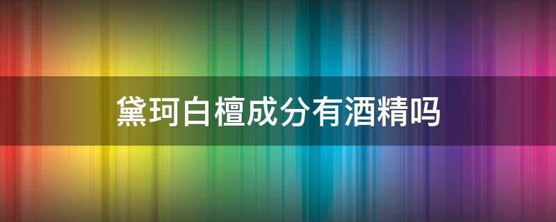黛珂白檀成分有酒精吗（黛珂白檀含酒精成分）