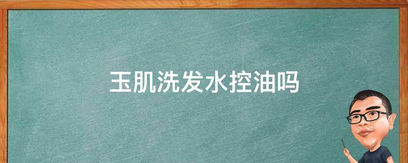 玉肌洗发水控油吗（玉肌洗发水怎么样）