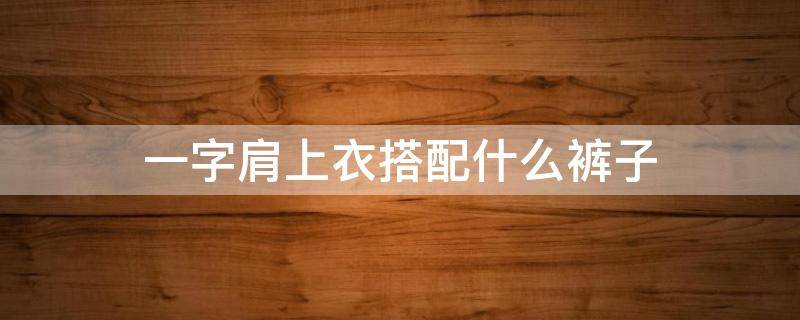一字肩上衣搭配什么裤子（穿一字肩穿什么裤子）