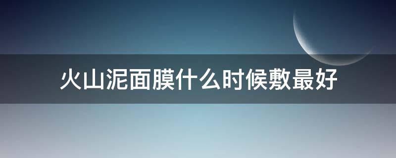 火山泥面膜什么时候敷最好 火山泥面膜之后可以敷面膜吗