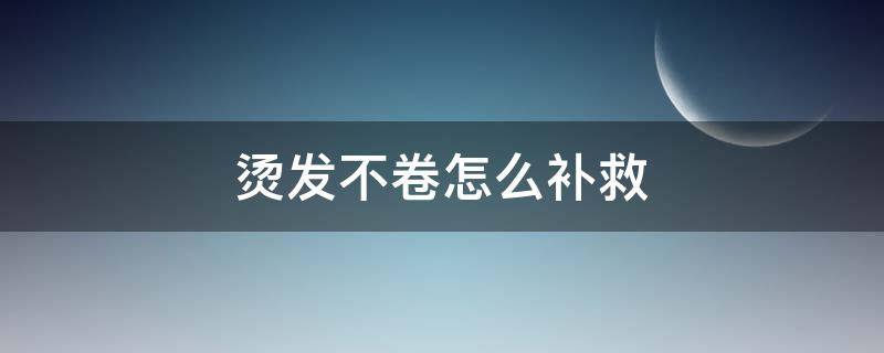烫发不卷怎么补救（烫完卷发不卷怎么办）