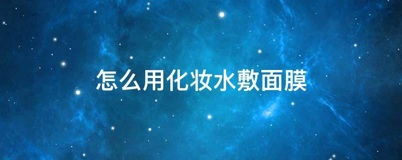 怎么用化妆水敷面膜（爽肤水怎么敷面膜）
