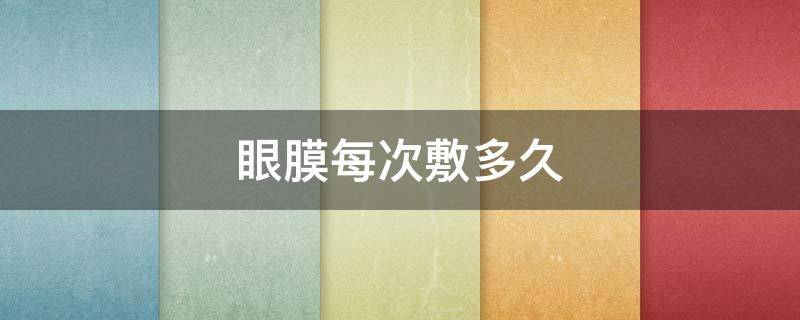 眼膜每次敷多久（眼膜每次敷多长时间）
