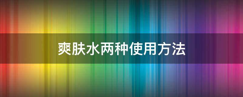 爽肤水两种使用方法（爽肤水使用步骤）