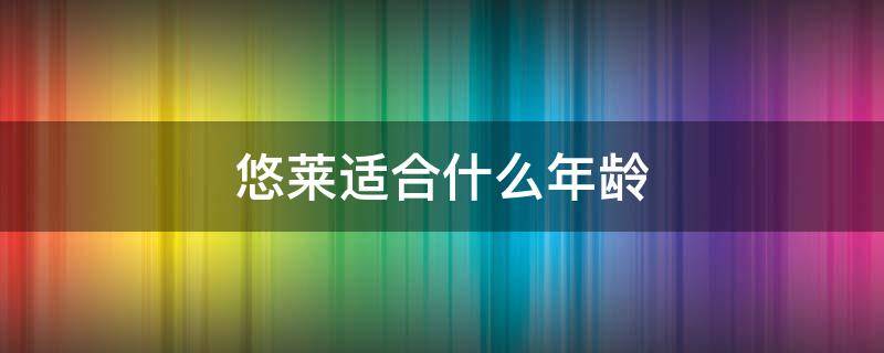 悠莱适合什么年龄（悠莱适合什么年龄段用）