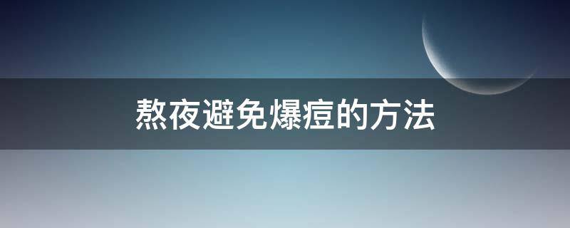 熬夜避免爆痘的方法（熬夜防止长痘痘的方法）