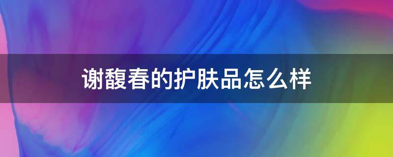 谢馥春的护肤品怎么样（谢馥春的肽护肤品怎么样）