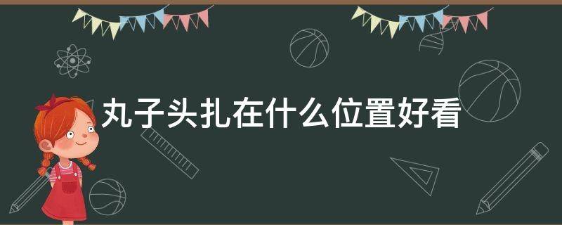 丸子头扎在什么位置好看 丸子头扎在哪个位置