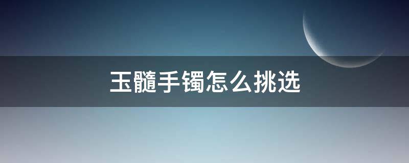玉髓手镯怎么挑选（玉髓手镯好吗）