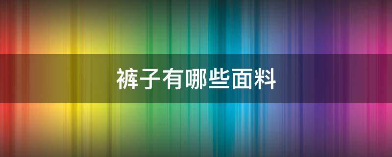 裤子有哪些面料 裤子一般都有什么面料