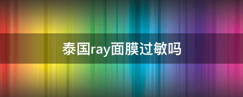 泰国ray面膜过敏吗 泰国ray面膜过敏原因