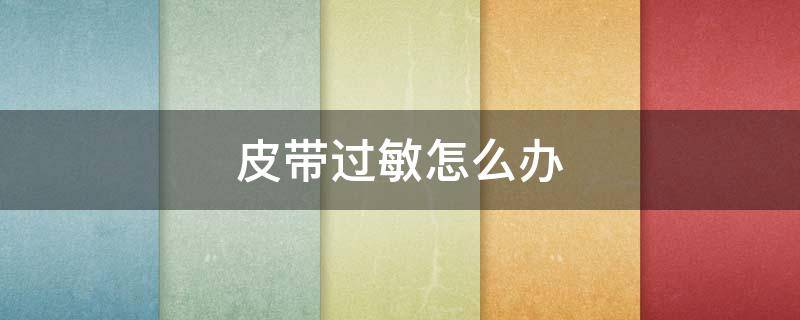 皮带过敏怎么办（皮肤过敏怎么办）