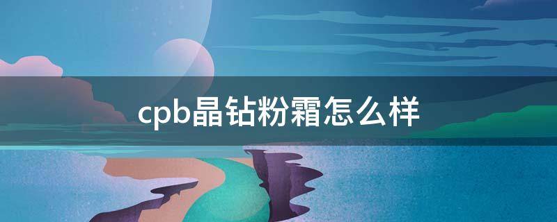 cpb晶钻粉霜怎么样（cpb晶钻粉霜怎么样味道）