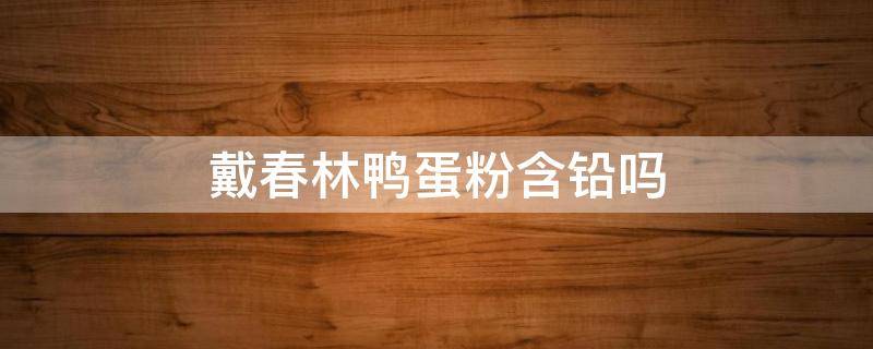 戴春林鸭蛋粉含铅吗（戴春林鸭蛋粉功效）