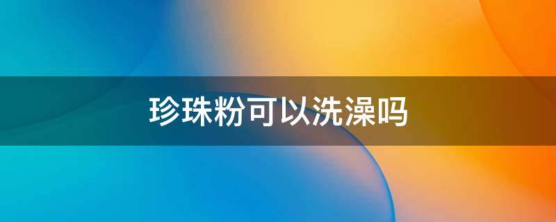 珍珠粉可以洗澡吗 珍珠粉可以用来泡澡吗