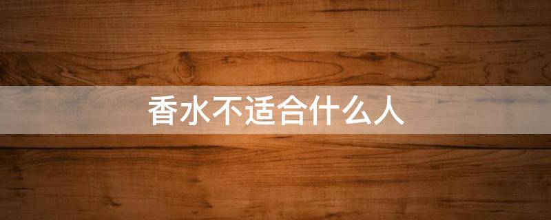 香水不适合什么人 什么人会用香水