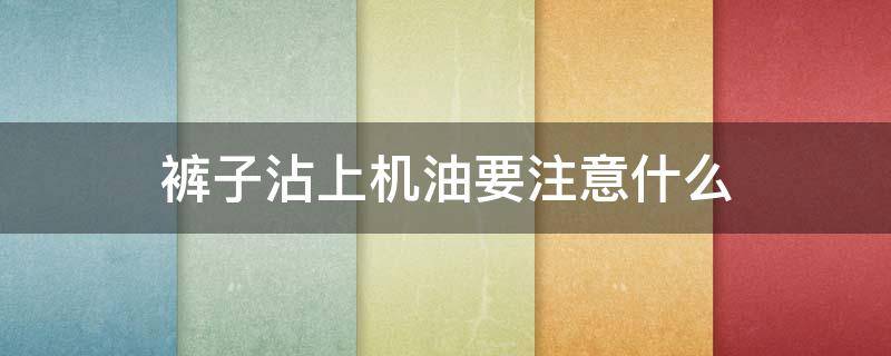 裤子沾上机油要注意什么 裤子上弄上机油用什么除去