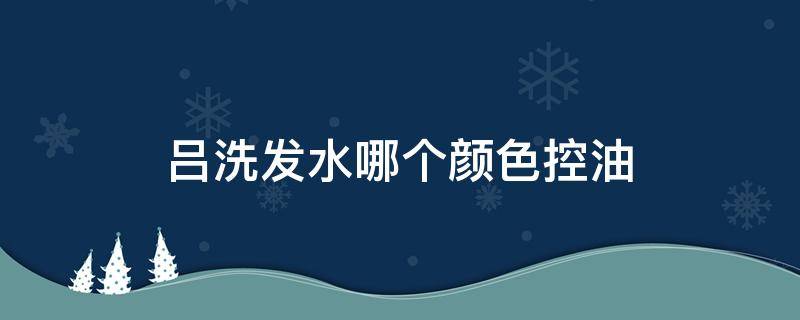 吕洗发水哪个颜色控油 吕洗发水哪个颜色去油