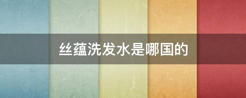 丝蕴洗发水是哪国的（丝蕴洗发水是哪国的品牌）