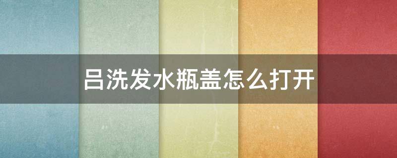 吕洗发水瓶盖怎么打开（吕洗发水盖子怎样接回）