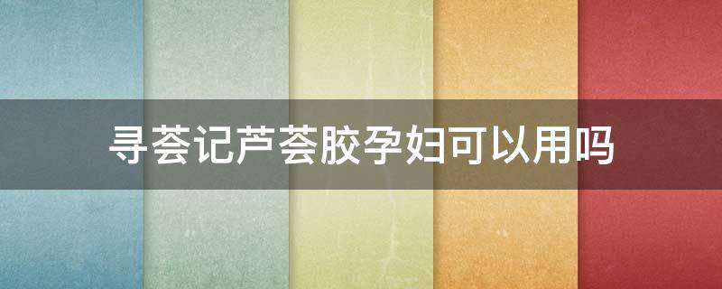 寻荟记芦荟胶孕妇可以用吗（寻荟记芦荟胶有用吗）