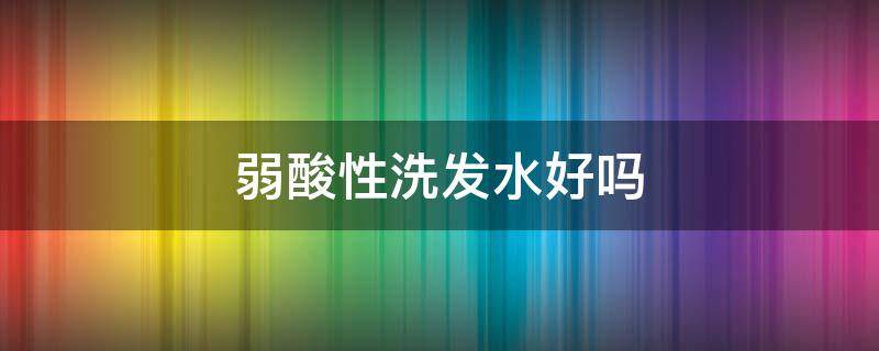弱酸性洗发水好吗 弱酸性的洗发水好吗