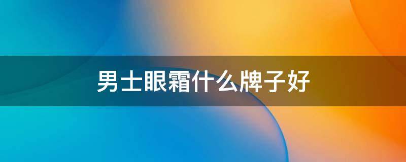 男士眼霜什么牌子好（男士眼霜哪一款好用）